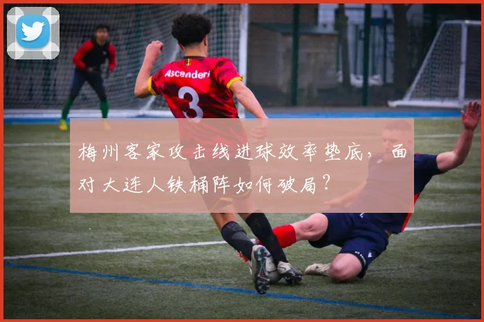梅州客家攻击线进球效率垫底，面对大连人铁桶阵如何破局？