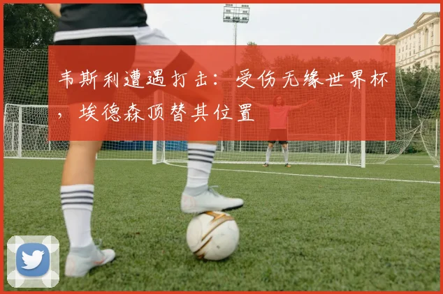 韦斯利遭遇打击:受伤无缘世界杯,埃德森顶替其位置