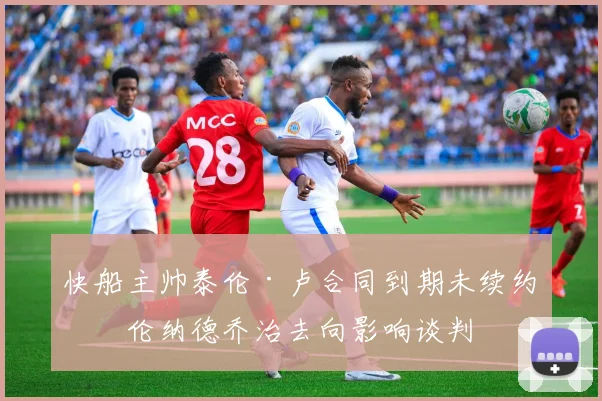 快船主帅泰伦·卢合同到期未续约，伦纳德乔治去向影响谈判