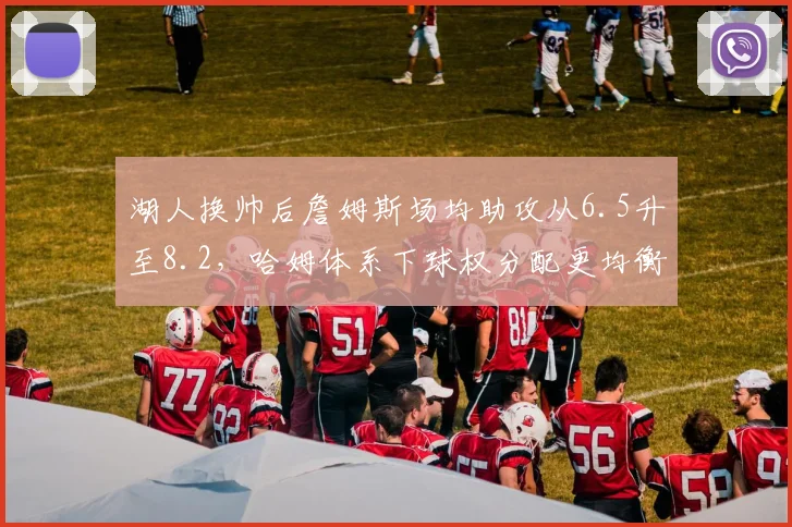 湖人换帅后詹姆斯场均助攻从6.5升至8.2,哈姆体系下球权分配更均衡