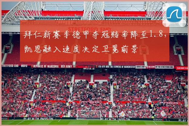 拜仁新赛季德甲夺冠赔率降至1.8,凯恩融入速度决定卫冕前景