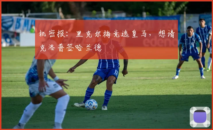 机密报:里克尔梅竞选皇马,想请克洛普签哈兰德